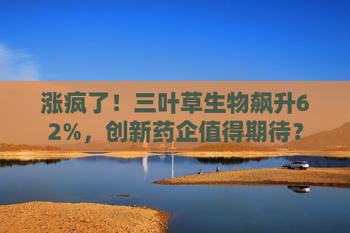 涨疯了！三叶草生物飙升62%，创新药企值得期待？