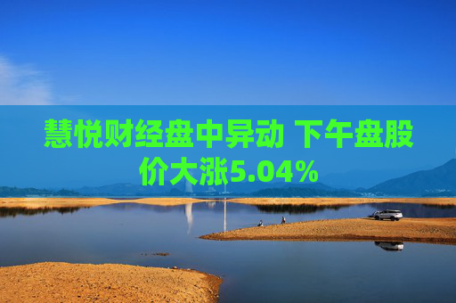 慧悦财经盘中异动 下午盘股价大涨5.04%