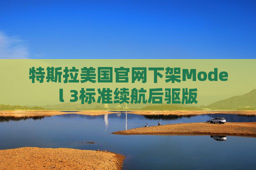 特斯拉美国官网下架Model 3标准续航后驱版