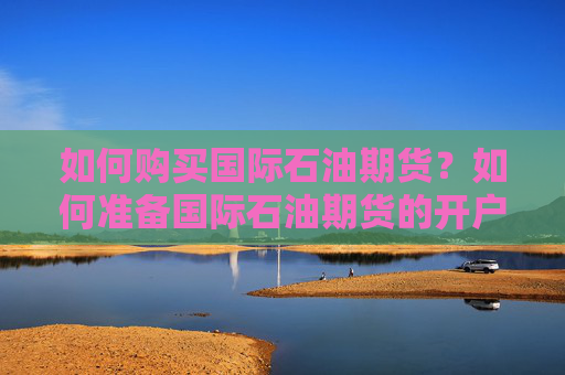 如何购买国际石油期货？如何准备国际石油期货的开户材料？