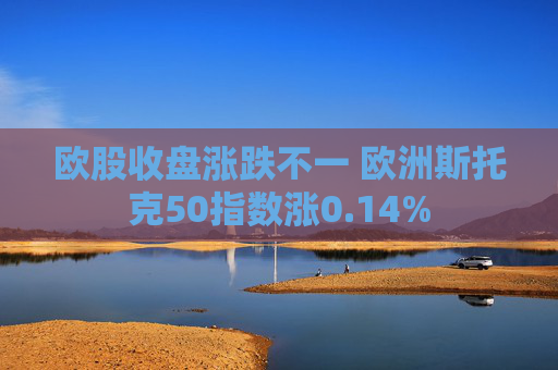 欧股收盘涨跌不一 欧洲斯托克50指数涨0.14%