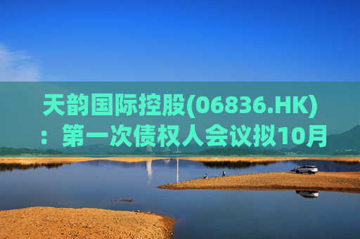 天韵国际控股(06836.HK)：第一次债权人会议拟10月11日举行