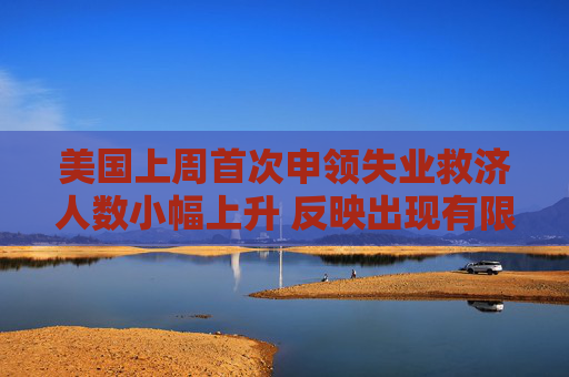美国上周首次申领失业救济人数小幅上升 反映出现有限裁员