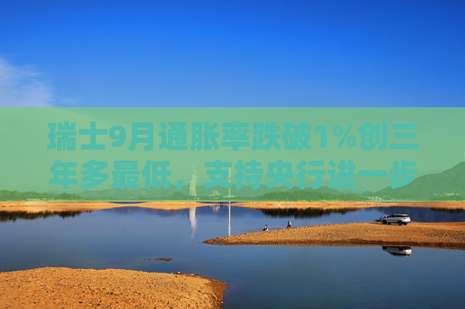 瑞士9月通胀率跌破1%创三年多最低，支持央行进一步降息