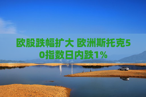 欧股跌幅扩大 欧洲斯托克50指数日内跌1%