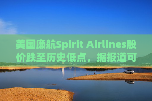 美国廉航Spirit Airlines股价跌至历史低点，据报道可能申请破产