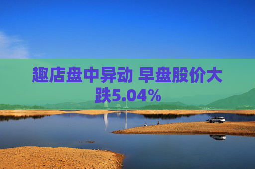 趣店盘中异动 早盘股价大跌5.04%