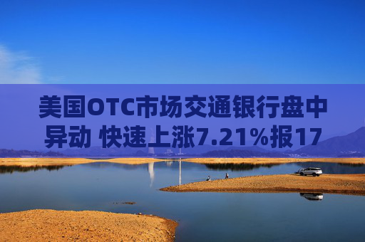 美国OTC市场交通银行盘中异动 快速上涨7.21%报17.70美元