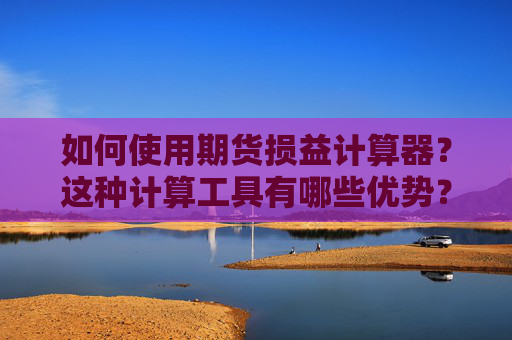 如何使用期货损益计算器？这种计算工具有哪些优势？