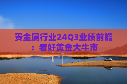 贵金属行业24Q3业绩前瞻：看好黄金大牛市