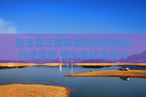 德法意三国敦促欧盟放松银行业监管 提升全球竞争力