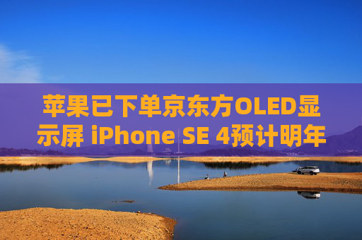 苹果已下单京东方OLED显示屏 iPhone SE 4预计明年春季发布
