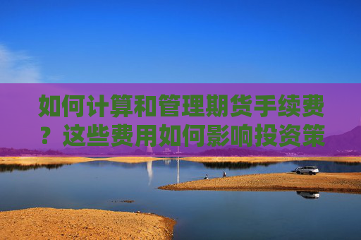 如何计算和管理期货手续费？这些费用如何影响投资策略？