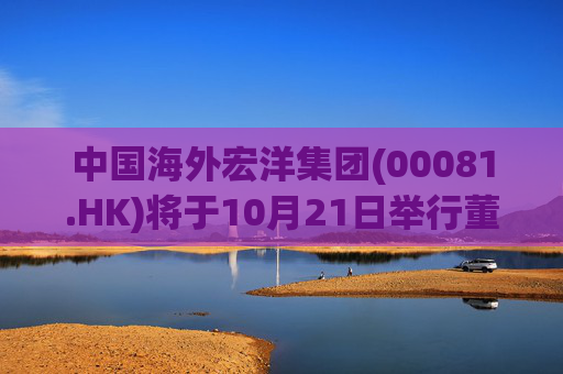 中国海外宏洋集团(00081.HK)将于10月21日举行董事局会议以审批第三季度业绩