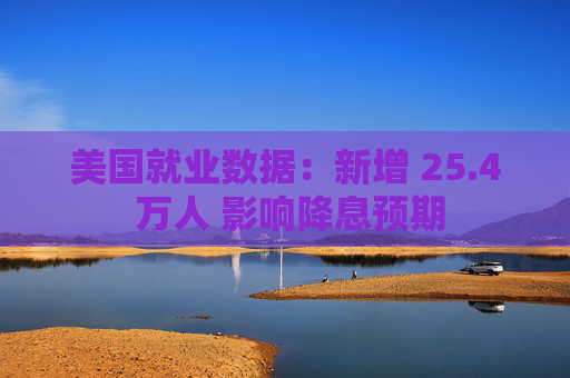 美国就业数据：新增 25.4 万人 影响降息预期