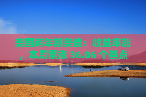美国两年期美债：收益率涨，本周累涨 36.06 个基点