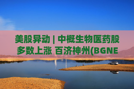 美股异动 | 中概生物医药股多数上涨 百济神州(BGNE.US)、再鼎医药(ZLAB.US)均涨超5%