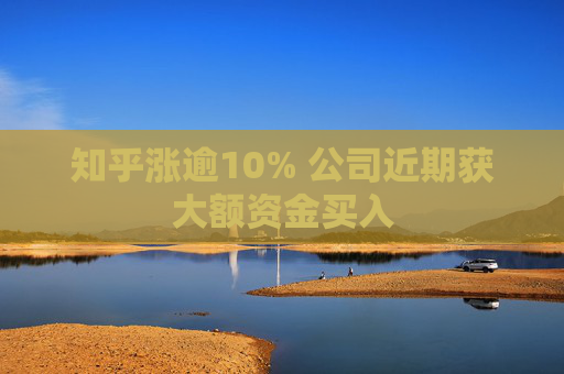 知乎涨逾10% 公司近期获大额资金买入