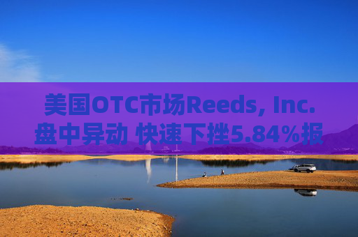 美国OTC市场Reeds, Inc.盘中异动 快速下挫5.84%报1.21美元