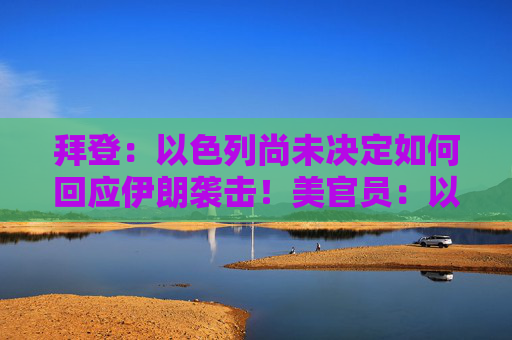 拜登：以色列尚未决定如何回应伊朗袭击！美官员：以方未保证不报复性打击伊朗核设施