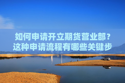 如何申请开立期货营业部？这种申请流程有哪些关键步骤？