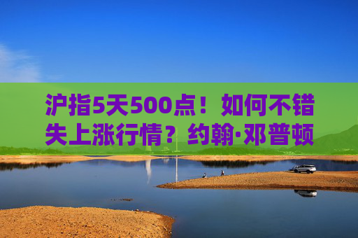 沪指5天500点！如何不错失上涨行情？约翰·邓普顿这样说……