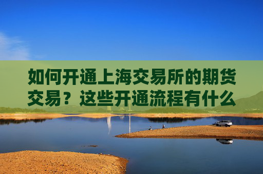 如何开通上海交易所的期货交易？这些开通流程有什么注意事项？