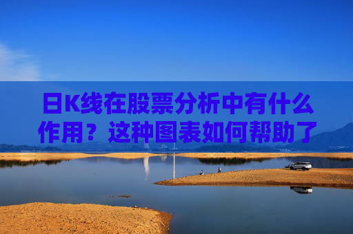 日K线在股票分析中有什么作用？这种图表如何帮助了解市场趋势？