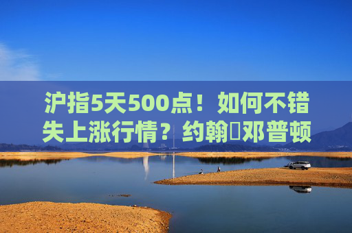 沪指5天500点！如何不错失上涨行情？约翰・邓普顿这样说……