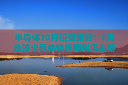 半导体10月投资策略：8月全球半导体销售额创历史新高 推荐细分龙头