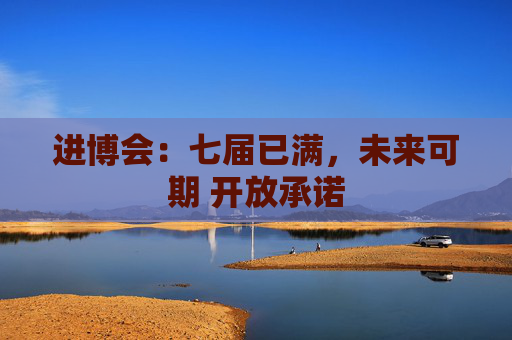 进博会：七届已满，未来可期 开放承诺