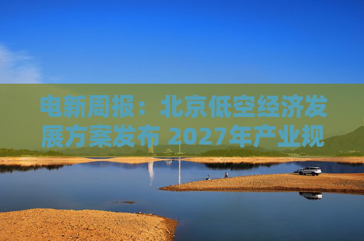 电新周报：北京低空经济发展方案发布 2027年产业规模达千亿