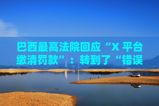 巴西最高法院回应“X 平台缴清罚款”：转到了“错误”银行账户