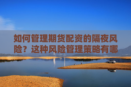 如何管理期货配资的隔夜风险？这种风险管理策略有哪些局限性？