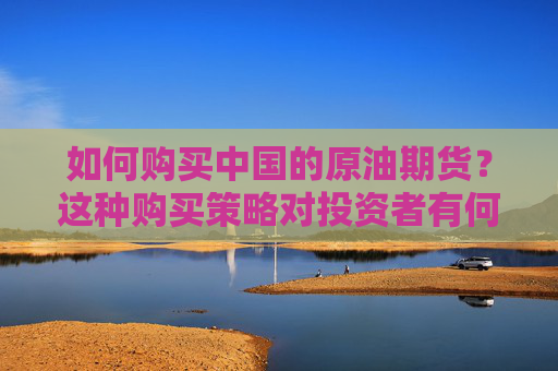 如何购买中国的原油期货？这种购买策略对投资者有何影响？