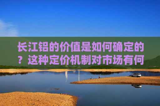 长江铝的价值是如何确定的？这种定价机制对市场有何影响？