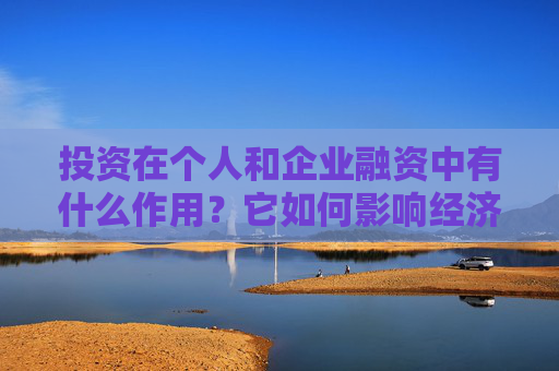 投资在个人和企业融资中有什么作用？它如何影响经济活动？