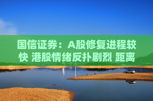 国信证券：A股修复进程较快 港股情绪反扑剧烈 距离历史顶部仍有较大空间