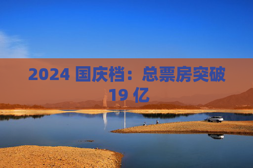 2024 国庆档：总票房突破 19 亿
