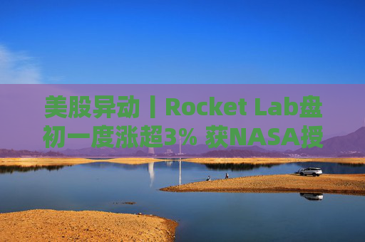 美股异动丨Rocket Lab盘初一度涨超3% 获NASA授予一项研究合同