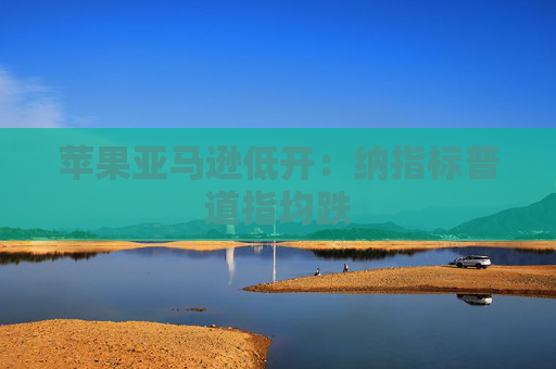 苹果亚马逊低开：纳指标普道指均跌
