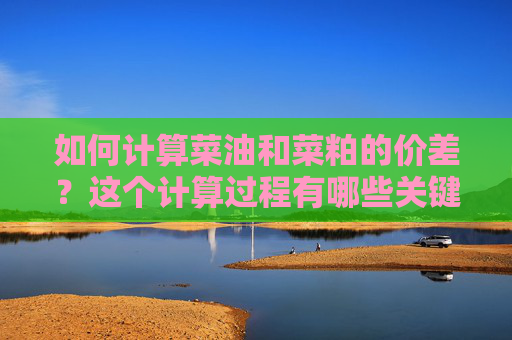如何计算菜油和菜粕的价差？这个计算过程有哪些关键因素？
