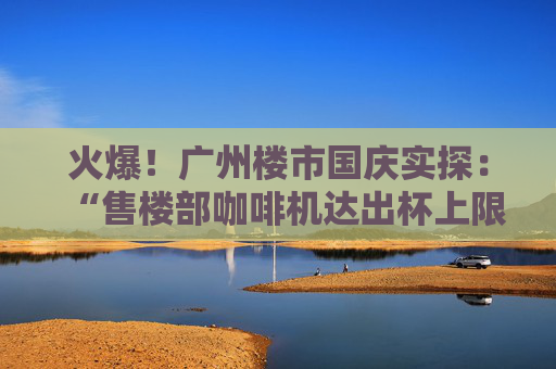 火爆！广州楼市国庆实探：“售楼部咖啡机达出杯上限”