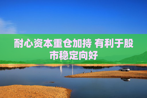 耐心资本重仓加持 有利于股市稳定向好