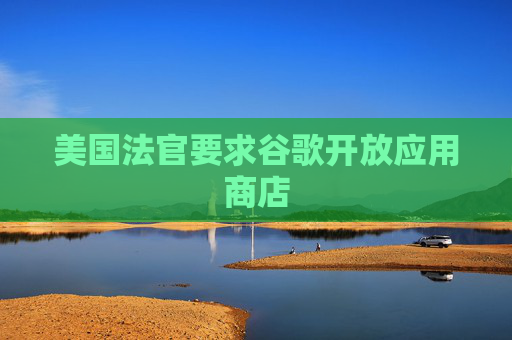 美国法官要求谷歌开放应用商店