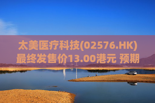 太美医疗科技(02576.HK)最终发售价13.00港元 预期10月8日开始买卖