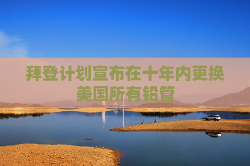 拜登计划宣布在十年内更换美国所有铅管