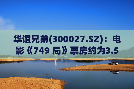 华谊兄弟(300027.SZ)：电影《749 局》票房约为3.57亿元
