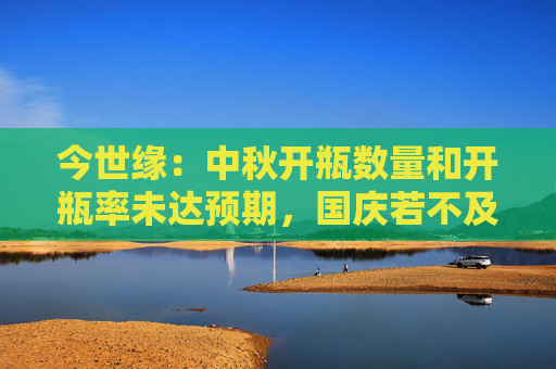 今世缘：中秋开瓶数量和开瓶率未达预期，国庆若不及预期就适度调整明年规划
