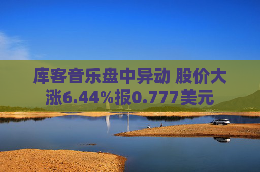 库客音乐盘中异动 股价大涨6.44%报0.777美元